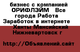 бизнес с компанией ОРИФЛЭЙМ - Все города Работа » Заработок в интернете   . Ханты-Мансийский,Нижневартовск г.